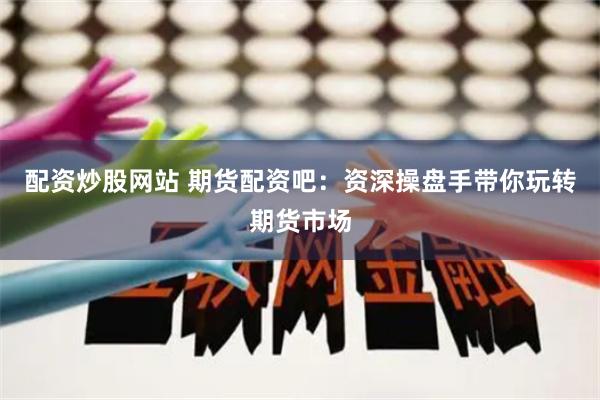 配资炒股网站 期货配资吧：资深操盘手带你玩转期货市场
