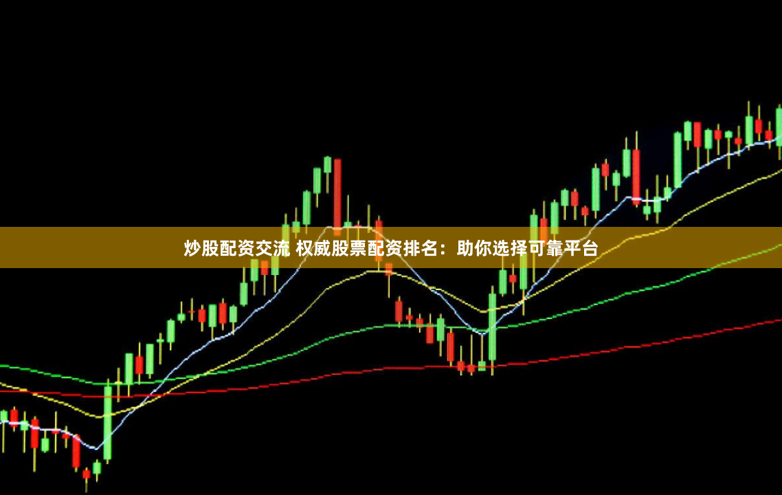 炒股配资交流 权威股票配资排名：助你选择可靠平台
