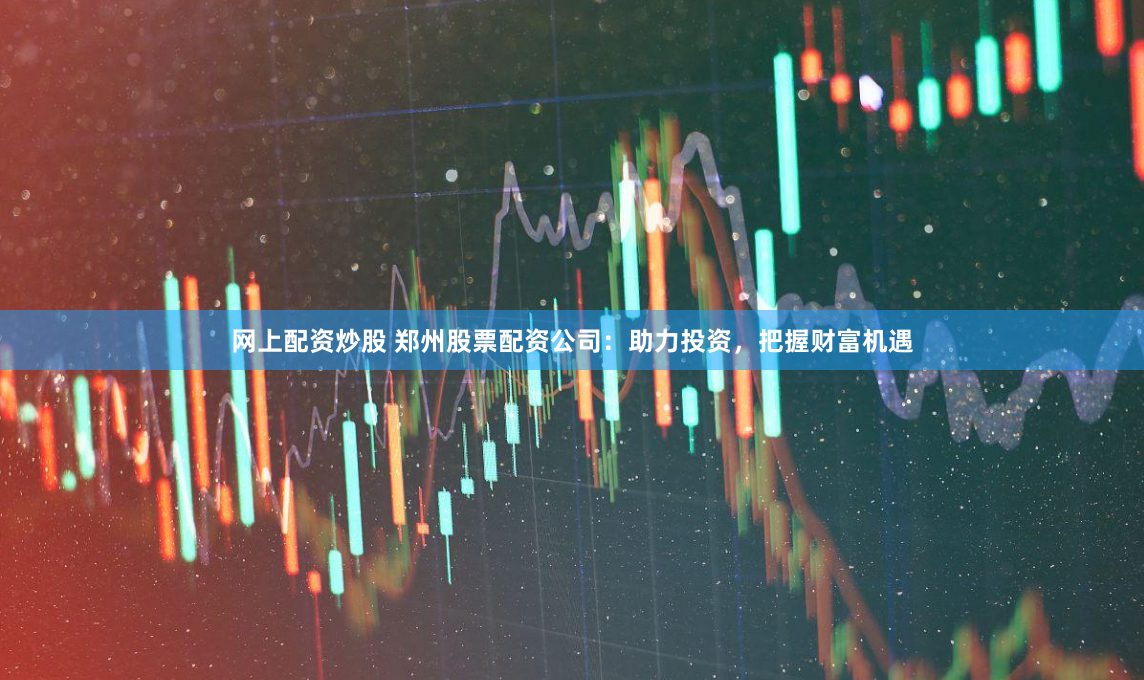 网上配资炒股 郑州股票配资公司：助力投资，把握财富机遇