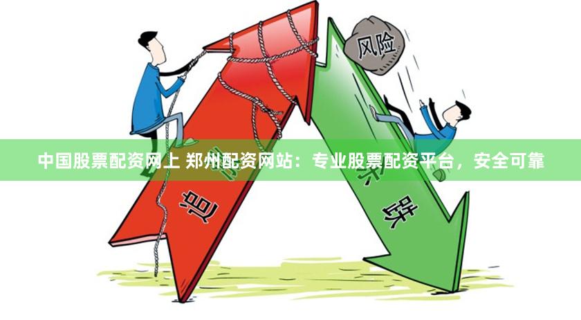 中国股票配资网上 郑州配资网站：专业股票配资平台，安全可靠