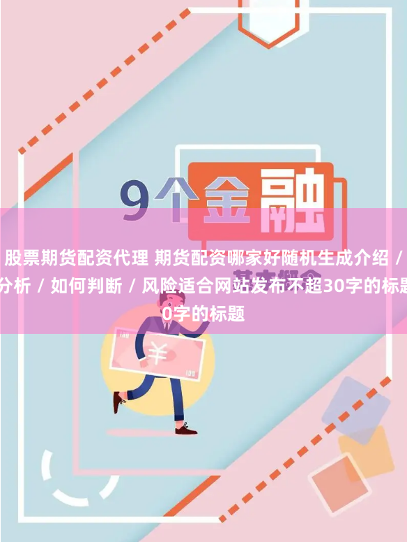 股票期货配资代理 期货配资哪家好随机生成介绍 / 分析 / 如何判断 / 风险适合网站发布不超30字的标题