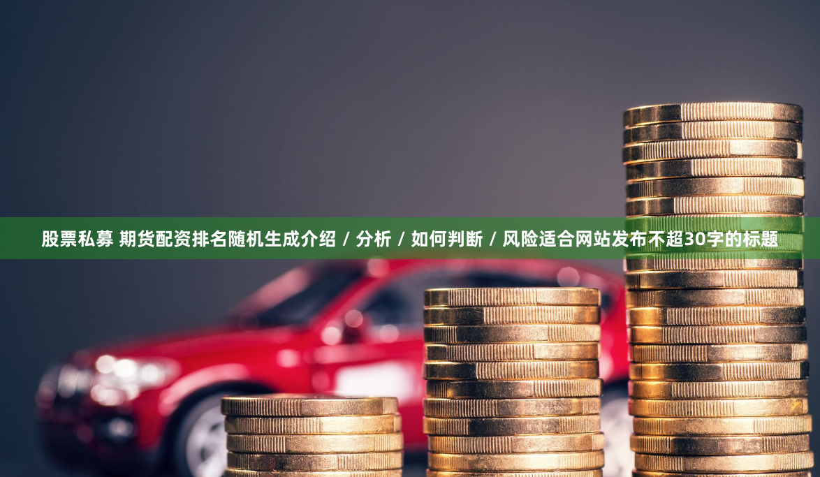 股票私募 期货配资排名随机生成介绍 / 分析 / 如何判断 / 风险适合网站发布不超30字的标题