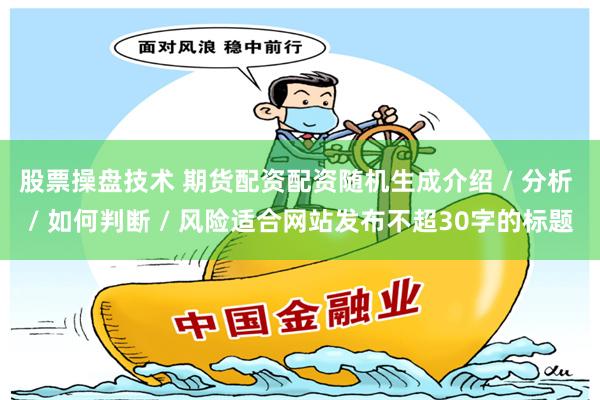 股票操盘技术 期货配资配资随机生成介绍 / 分析 / 如何判断 / 风险适合网站发布不超30字的标题