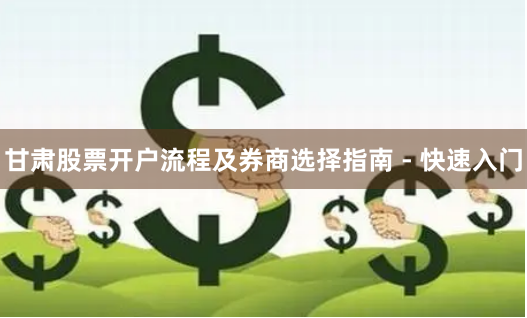甘肃股票开户流程及券商选择指南 - 快速入门