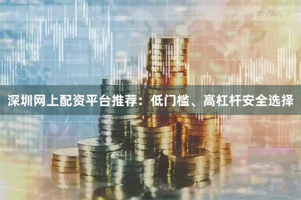 深圳网上配资平台推荐：低门槛、高杠杆安全选择