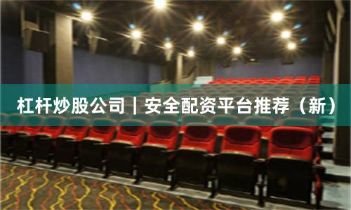 杠杆炒股公司｜安全配资平台推荐（新）