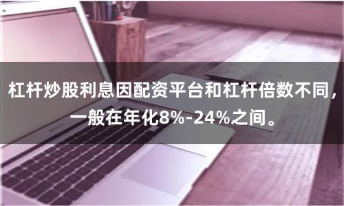 杠杆炒股利息因配资平台和杠杆倍数不同，一般在年化8%-24%之间。
