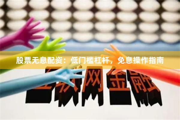 股票无息配资：低门槛杠杆，免息操作指南