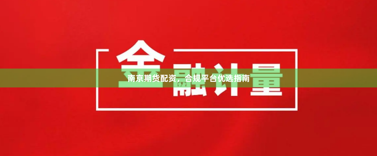 南京期货配资，合规平台优选指南