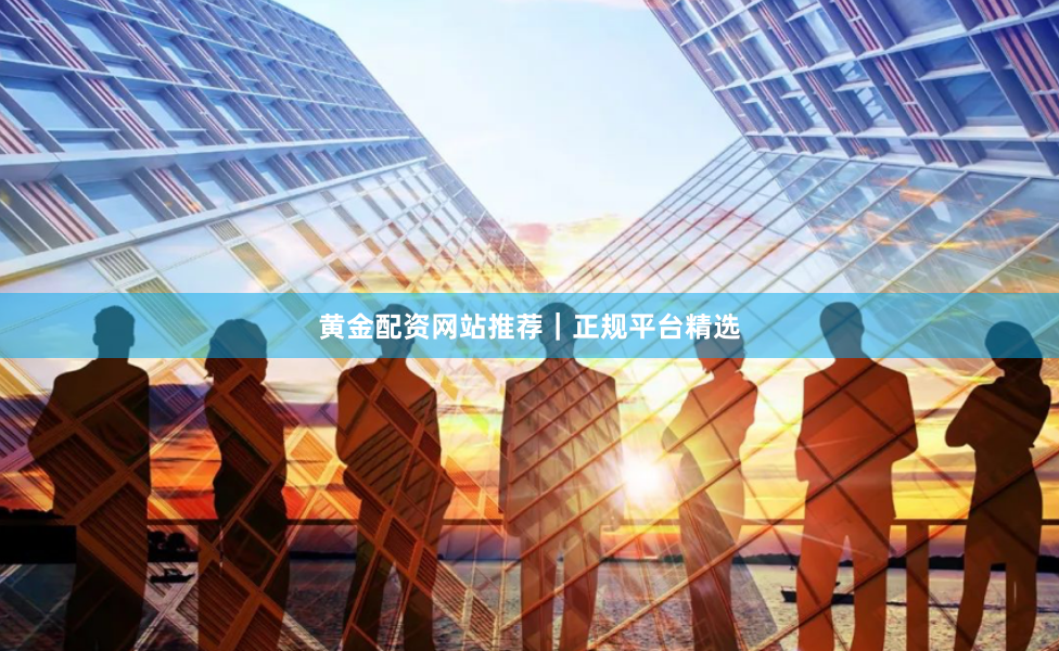 黄金配资网站推荐｜正规平台精选