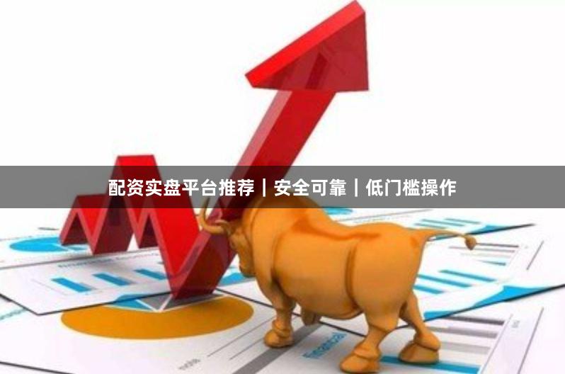 配资实盘平台推荐｜安全可靠｜低门槛操作