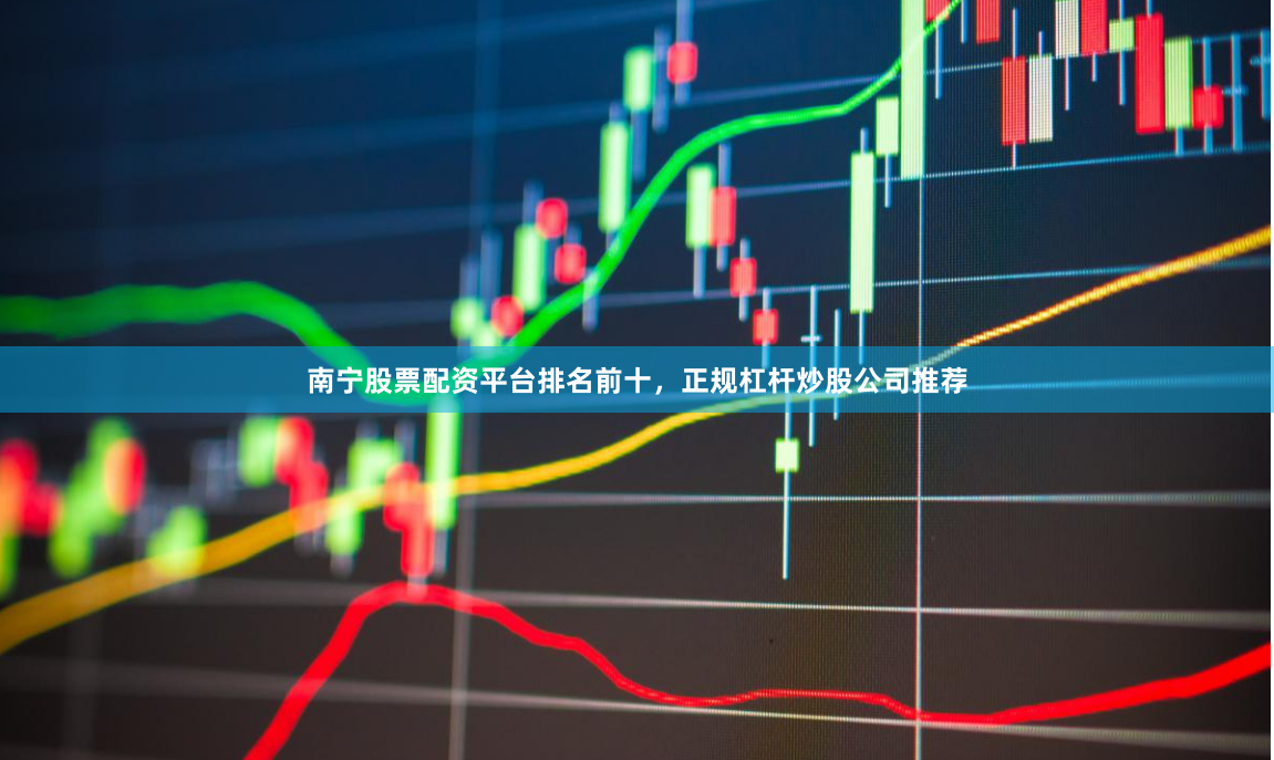 南宁股票配资平台排名前十，正规杠杆炒股公司推荐
