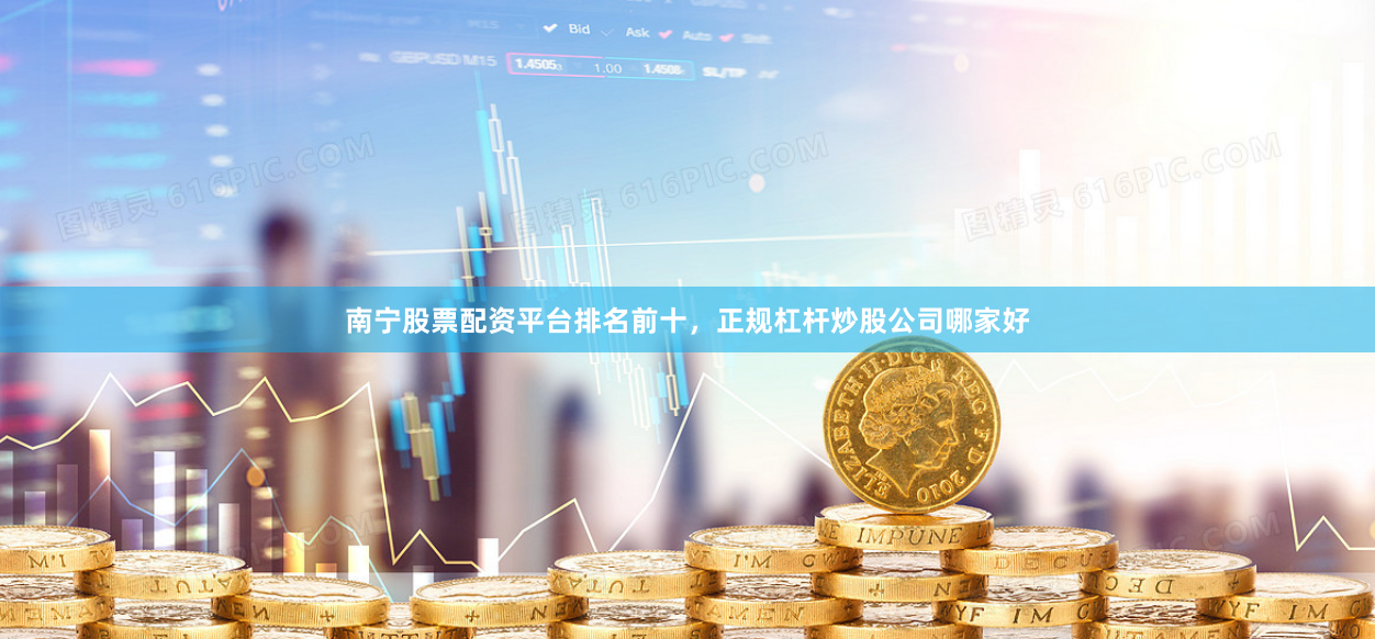 南宁股票配资平台排名前十，正规杠杆炒股公司哪家好