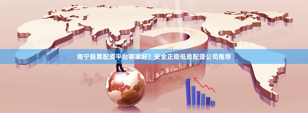 南宁股票配资平台哪家好？安全正规低息配资公司推荐