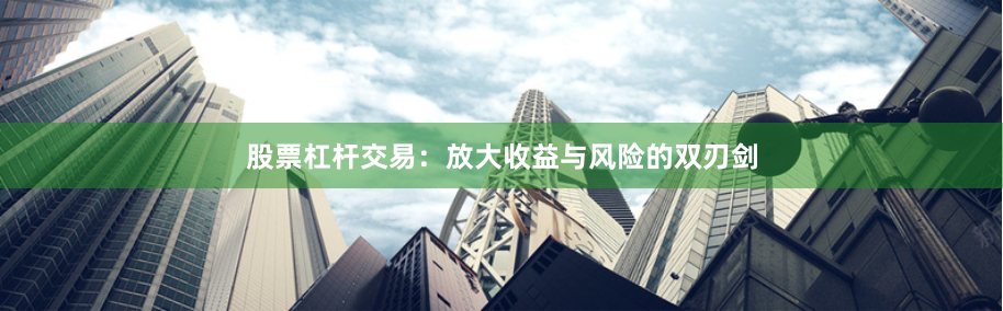 股票杠杆交易:放大收益与风险的双刃剑
