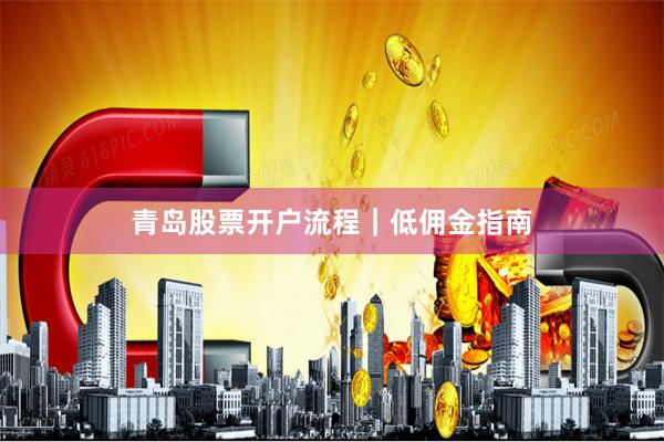 青岛股票开户流程｜低佣金指南