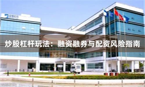 炒股杠杆玩法：融资融券与配资风险指南