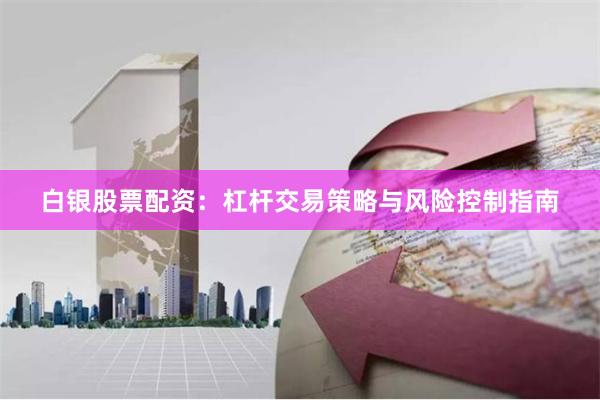 白银股票配资：杠杆交易策略与风险控制指南